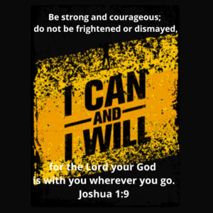 I can and I will - Joshua 1:9 Be strong and courageous; do not be frightened or dismayed, for the Lord your God is with you wherever you go. Design
