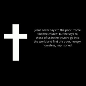 Jesus never says to the poor ‘come find the church’, but he says to those of us in the church ‘go into the world and find the poor, hungry, homeless, imprisoned. Design