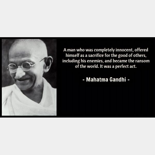 “A man who was completely innocent, offered himself as a sacrifice for the good of others, including his enemies, and became the ransom of the world. It was a perfect act.” — Mahatma Gandhi Thumbnail