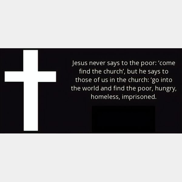 Jesus never says to the poor ‘come find the church’, but he says to those of us in the church ‘go into the world and find the poor, hungry, homeless, imprisoned. Thumbnail